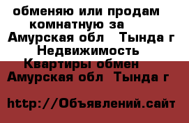 обменяю или продам 2-комнатную за 600 - Амурская обл., Тында г. Недвижимость » Квартиры обмен   . Амурская обл.,Тында г.